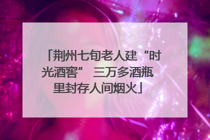 荆州七旬老人建“时光酒窖” 三万多酒瓶里封存人间烟火