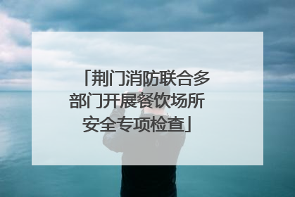 荆门消防联合多部门开展餐饮场所安全专项检查