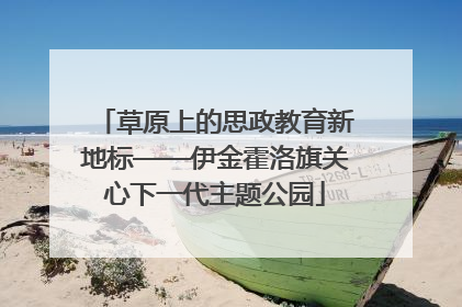 草原上的思政教育新地标——伊金霍洛旗关心下一代主题公园