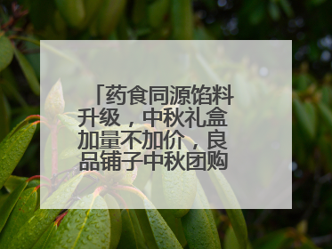 药食同源馅料升级，中秋礼盒加量不加价，良品铺子中秋团购服务抢先揭秘