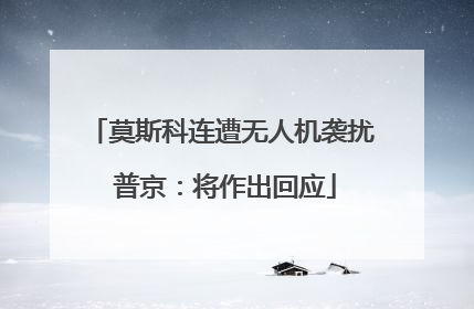 莫斯科连遭无人机袭扰 普京：将作出回应