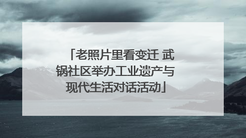 老照片里看变迁 武锅社区举办工业遗产与现代生活对话活动