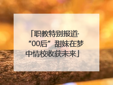 职教特别报道· “00后”甜妹在梦中情校收获未来