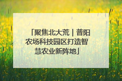 聚焦北大荒｜普阳农场科技园区打造智慧农业新阵地