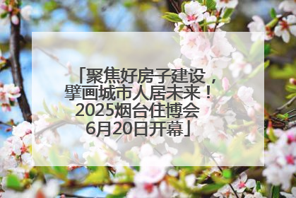 聚焦好房子建设，擘画城市人居未来！2025烟台住博会6月20日开幕