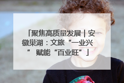 聚焦高质量发展｜安徽巢湖：文旅“一业兴” 赋能“百业旺”