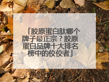 胶原蛋白肽哪个牌子最正宗？胶原蛋白品牌十大排名榜中的佼佼者