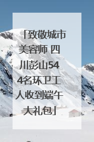 致敬城市美容师 四川彭山544名环卫工人收到端午大礼包