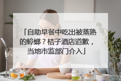 自助早餐中吃出被蒸熟的蟑螂？桔子酒店道歉，当地市监部门介入