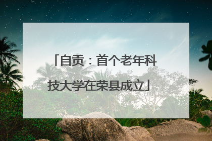 自贡：首个老年科技大学在荣县成立