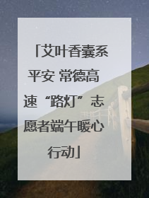 艾叶香囊系平安 常德高速“路灯”志愿者端午暖心行动