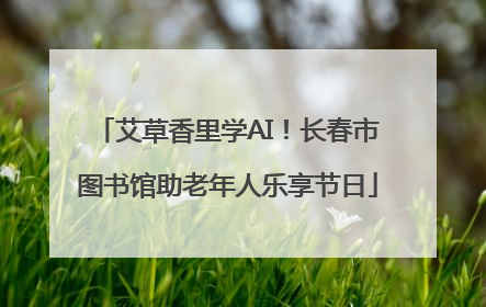 艾草香里学AI！长春市图书馆助老年人乐享节日