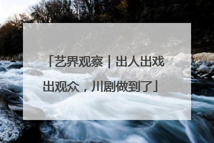 艺界观察｜出人出戏出观众，川剧做到了