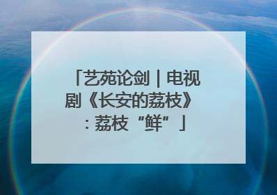 艺苑论剑｜电视剧《长安的荔枝》：荔枝“鲜”