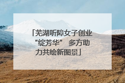 芜湖听障女子创业“绽芳华” 多方助力共绘新图景