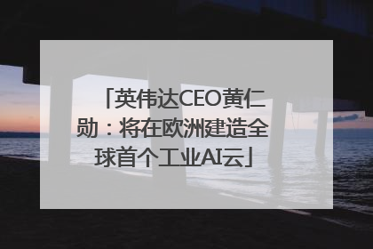 英伟达CEO黄仁勋：将在欧洲建造全球首个工业AI云