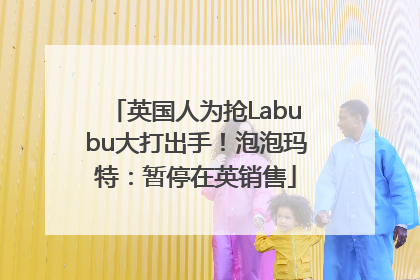 英国人为抢Labubu大打出手！泡泡玛特：暂停在英销售
