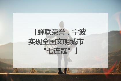 蝉联荣誉，宁波实现全国文明城市“七连冠”