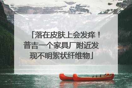 落在皮肤上会发痒！普吉一个家具厂附近发现不明絮状纤维物