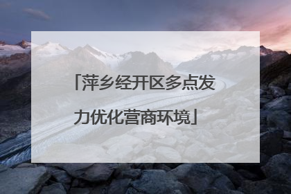 萍乡经开区多点发力优化营商环境