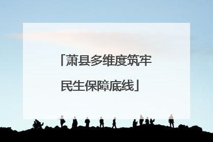 萧县多维度筑牢民生保障底线