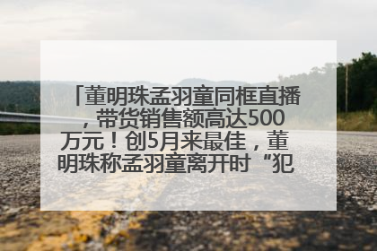 董明珠孟羽童同框直播，带货销售额高达500万元！创5月来最佳，董明珠称孟羽童离开时“犯了很大的错”