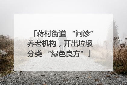 蒋村街道 “问诊” 养老机构，开出垃圾分类 “绿色良方”