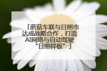 蘑菇车联与日照市达成战略合作，打造AI网络与自动驾驶“日照样板”