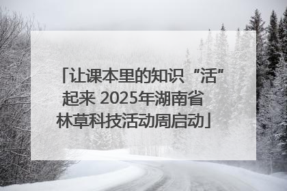 让课本里的知识“活”起来 2025年湖南省林草科技活动周启动