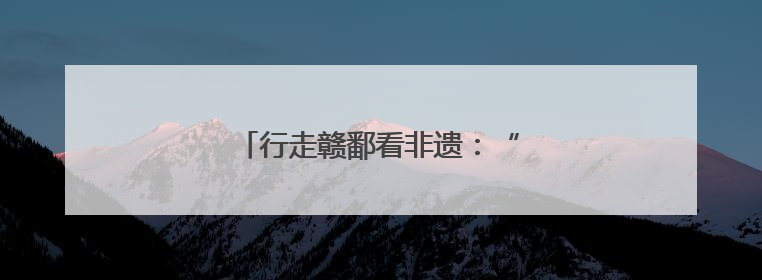 行走赣鄱看非遗：“唱戏要从娃娃抓起”