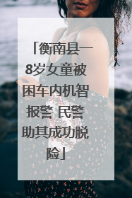 衡南县一8岁女童被困车内机智报警 民警助其成功脱险