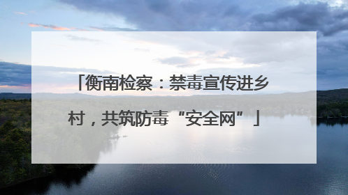衡南检察：禁毒宣传进乡村，共筑防毒“安全网”