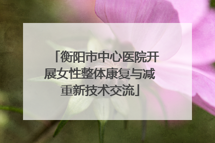 衡阳市中心医院开展女性整体康复与减重新技术交流