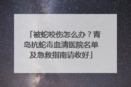 被蛇咬伤怎么办？青岛抗蛇毒血清医院名单及急救指南请收好