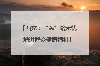 西充：“医”路无忧 增进群众健康福祉