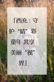 西充：守护“睛”彩童年 共享美丽“视”界