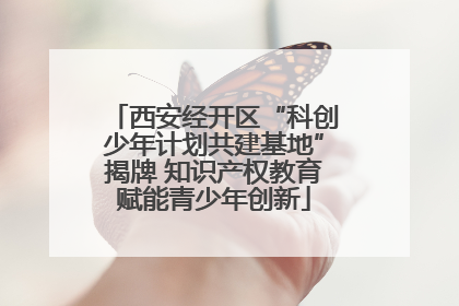西安经开区“科创少年计划共建基地”揭牌 知识产权教育赋能青少年创新