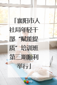 襄阳市人社局年轻干部“赋能提质”培训班第三期顺利举行