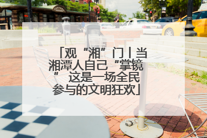 观“湘”门丨当湘潭人自己“掌镜” 这是一场全民参与的文明狂欢
