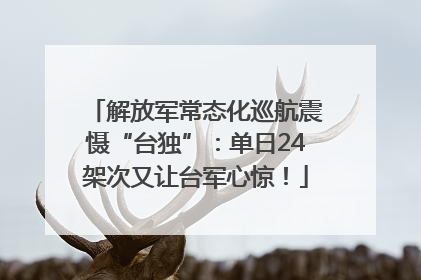 解放军常态化巡航震慑“台独”：单日24架次又让台军心惊！