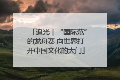追光｜“国际范”的龙舟赛 向世界打开中国文化的大门