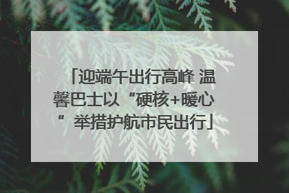 迎端午出行高峰 温馨巴士以“硬核+暖心”举措护航市民出行