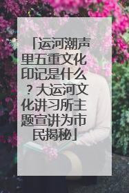 运河潮声里五重文化印记是什么？大运河文化讲习所主题宣讲为市民揭秘