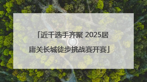 近千选手齐聚 2025居庸关长城徒步挑战赛开赛