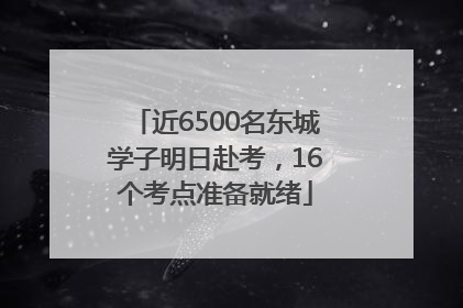近6500名东城学子明日赴考，16个考点准备就绪