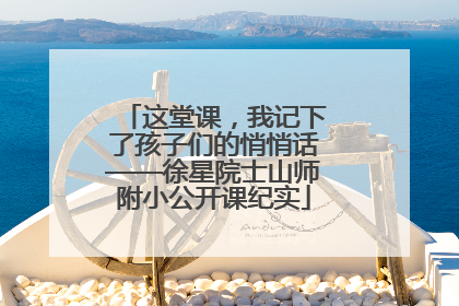 这堂课，我记下了孩子们的悄悄话——徐星院士山师附小公开课纪实