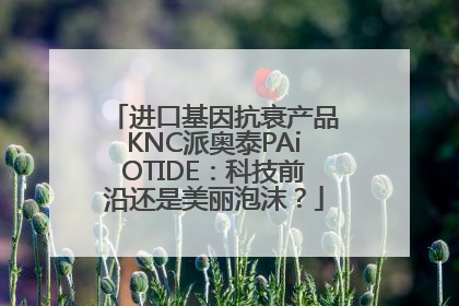 进口基因抗衰产品KNC派奥泰PAiOTIDE：科技前沿还是美丽泡沫？