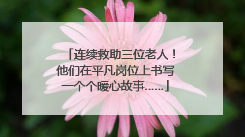 连续救助三位老人！他们在平凡岗位上书写一个个暖心故事……