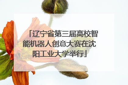辽宁省第三届高校智能机器人创意大赛在沈阳工业大学举行