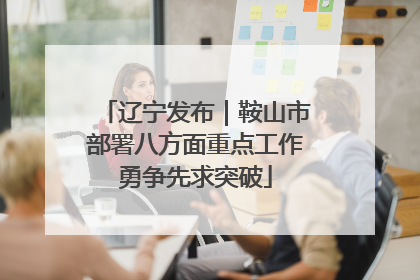 辽宁发布｜鞍山市部署八方面重点工作勇争先求突破
